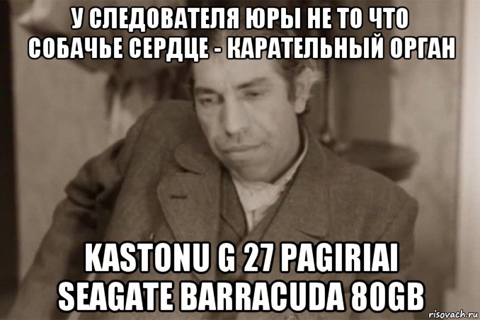 у следователя юры не то что собачье сердце - карательный орган kastonu g 27 pagiriai seagate barracuda 80gb, Мем Шариков