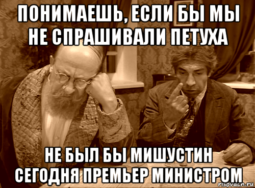 понимаешь, если бы мы не спрашивали петуха не был бы мишустин сегодня премьер министром