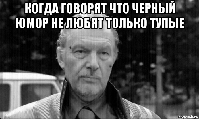 когда говорят что черный юмор не любят только тупые 