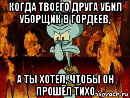 когда твоего друга убил уборщик в гордеев, а ты хотел, чтобы он прошёл тихо, Мем злой сквидвард