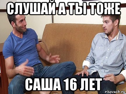 слушай а ты тоже саша 16 лет