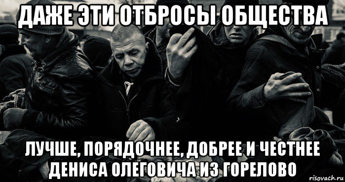 даже эти отбросы общества лучше, порядочнее, добрее и честнее дениса олеговича из горелово, Мем Смерть