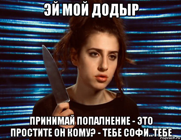 эй мой додыр принимай попалнение - это простите он кому? - тебе софи..тебе