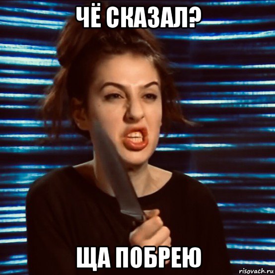 чё сказал? ща побрею