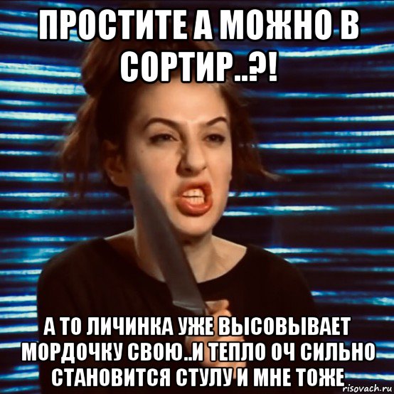 простите а можно в сортир..?! а то личинка уже высовывает мордочку свою..и тепло оч сильно становится стулу и мне тоже
