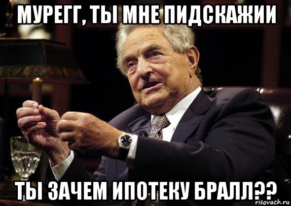 мурегг, ты мне пидскажии ты зачем ипотеку бралл??