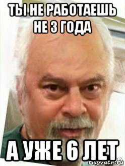 ты не работаешь не 3 года а уже 6 лет
