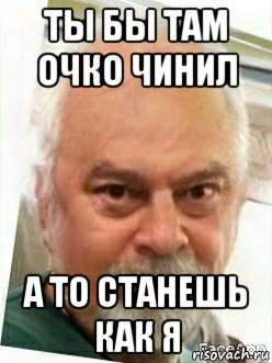ты бы там очко чинил а то станешь как я
