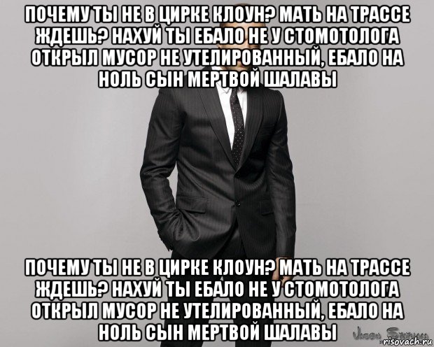 почему ты не в цирке клоун? мать на трассе ждешь? нахуй ты ебало не у стомотолога открыл мусор не утелированный, ебало на ноль сын мертвой шалавы почему ты не в цирке клоун? мать на трассе ждешь? нахуй ты ебало не у стомотолога открыл мусор не утелированный, ебало на ноль сын мертвой шалавы