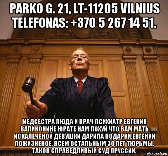 parko g. 21, lt-11205 vilnius telefonas: +370 5 267 14 51. медсестра люда и врач психиатр евгения валиконине юрате нам похуй что вам мать искалеченой девушки дарила подарки.евгении пожизненое. всем остальным 30 лет тюрьмы. таков справедливый суд пруссии.