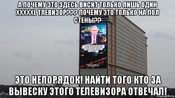 а почему это здесь висит только лишь один хххххl тлевизор??? почему это только на пол стены?? это непорядок! найти того кто за вывеску этого телевизора отвечал!, Мем Телевизорная XXXXXL