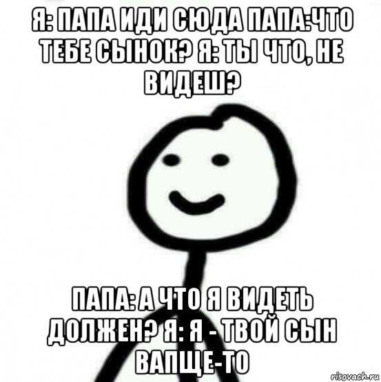 я: папа иди сюда папа:что тебе сынок? я: ты что, не видеш? папа: а что я видеть должен? я: я - твой сын вапще-то, Мем Теребонька (Диб Хлебушек)