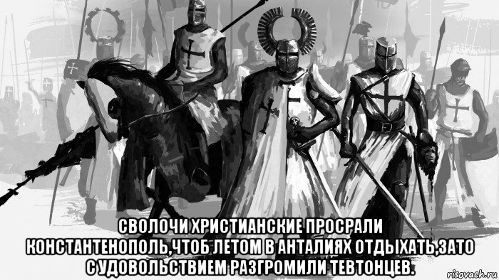  сволочи христианские просрали константенополь,чтоб летом в анталиях отдыхать,зато с удовольствием разгромили тевтонцев., Мем Тевтонские рыцари