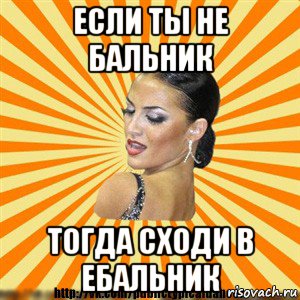 если ты не бальник тогда сходи в ебальник