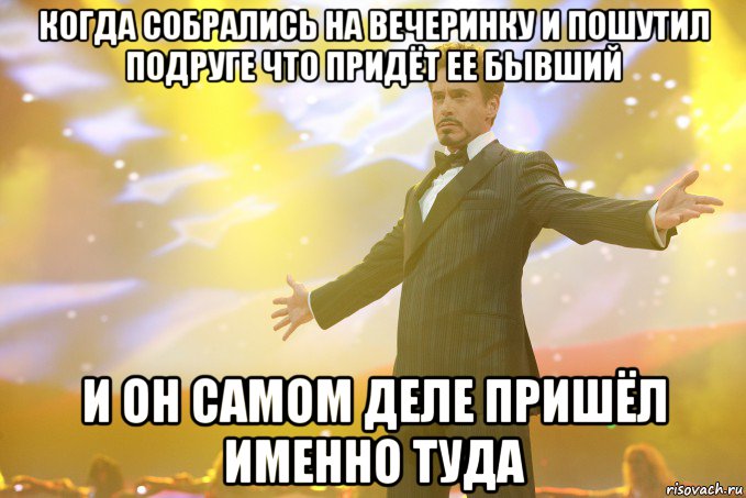 когда собрались на вечеринку и пошутил подруге что придёт ее бывший и он самом деле пришёл именно туда, Мем Тони Старк (Роберт Дауни младший)