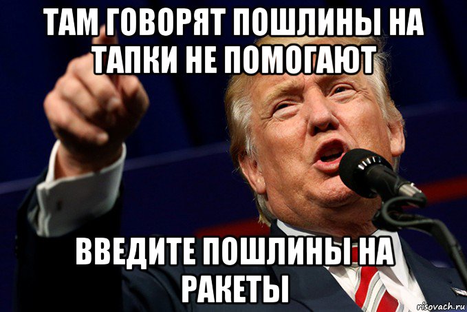 там говорят пошлины на тапки не помогают введите пошлины на ракеты