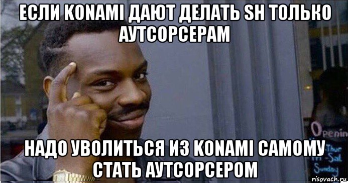 если konami дают делать sh только аутсорсерам надо уволиться из konami самому стать аутсорсером, Мем Умный Негр