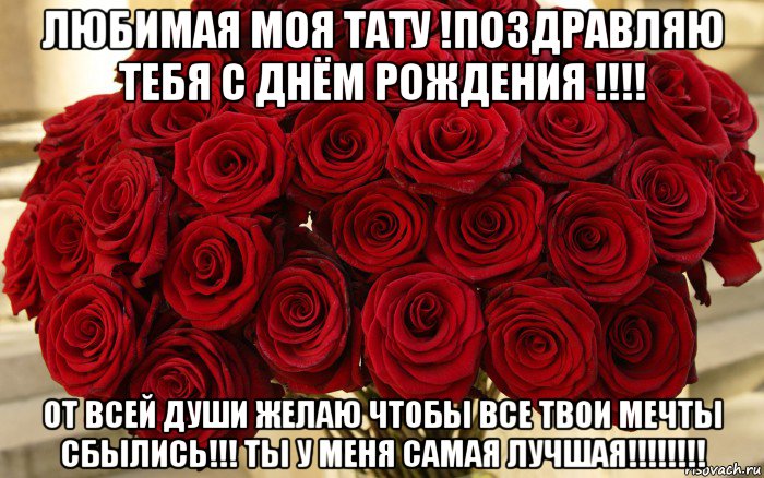 любимая моя тату !поздравляю тебя с днём рождения !!!! от всей души желаю чтобы все твои мечты сбылись!!! ты у меня самая лучшая!!!!!!!!
