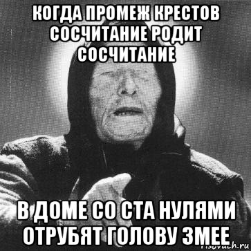 когда промеж крестов сосчитание родит сосчитание в доме со ста нулями отрубят голову змее, Мем Ванга