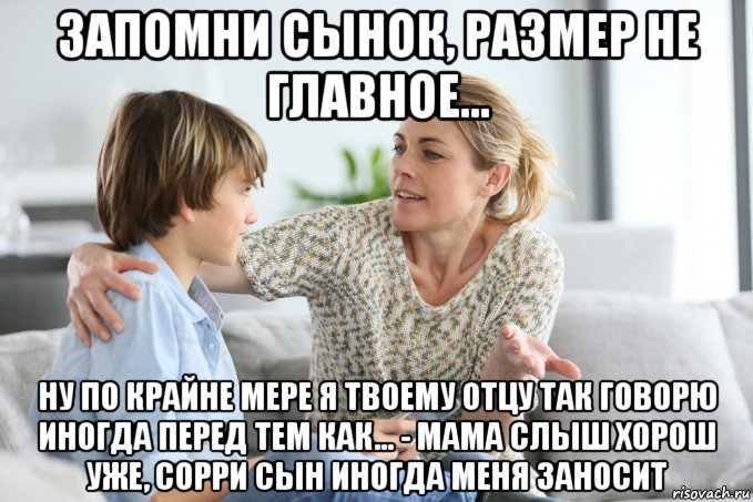 запомни сынок, размер не главное... ну по крайне мере я твоему отцу так говорю иногда перед тем как... - мама слыш хорош уже, сорри сын иногда меня заносит, Мем Воспитание