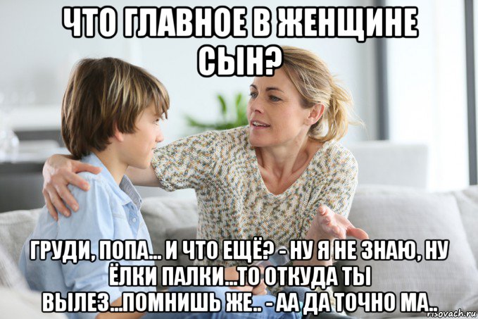 что главное в женщине сын? груди, попа... и что ещё? - ну я не знаю, ну ёлки палки...то откуда ты вылез...помнишь же.. - аа да точно ма.., Мем Воспитание