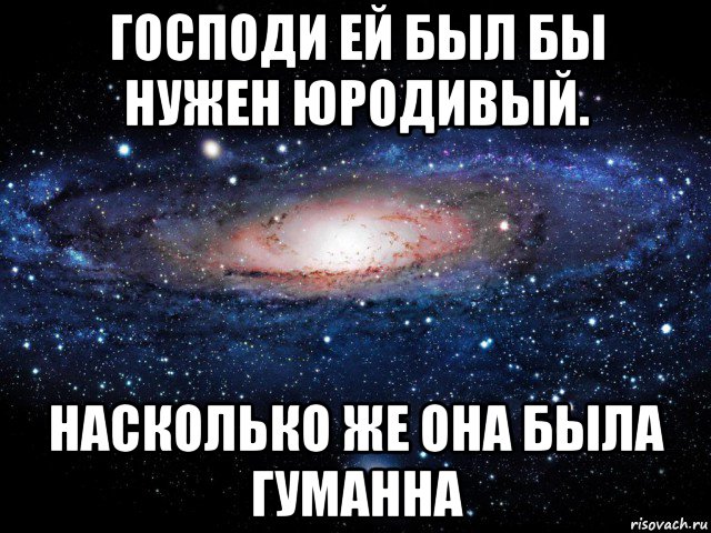 господи ей был бы нужен юродивый. насколько же она была гуманна