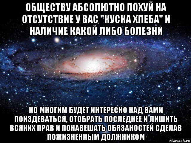 обществу абсолютно похуй на отсутствие у вас "куска хлеба" и наличие какой либо болезни но многим будет интересно над вами поиздеваться, отобрать последнее и лишить всяких прав и понавешать обязаностей сделав пожизненным должником, Мем Вселенная