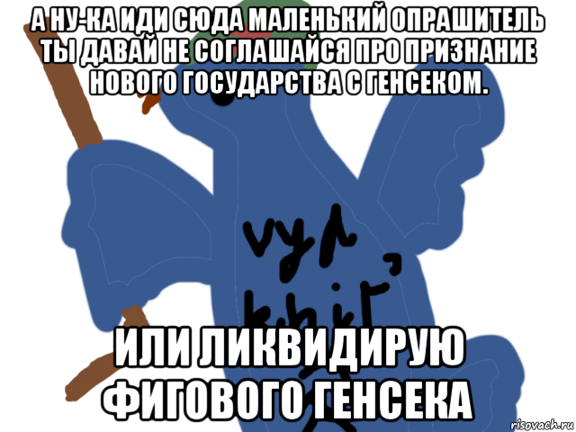 а ну-ка иди сюда маленький опрашитель ты давай не соглашайся про признание нового государства с генсеком. или ликвидирую фигового генсека, Мем Вяхирь охотник на генсеков