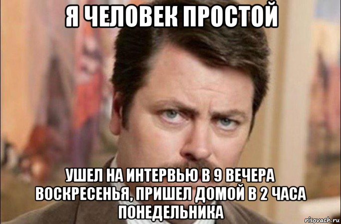 я человек простой ушел на интервью в 9 вечера воскресенья, пришел домой в 2 часа понедельника