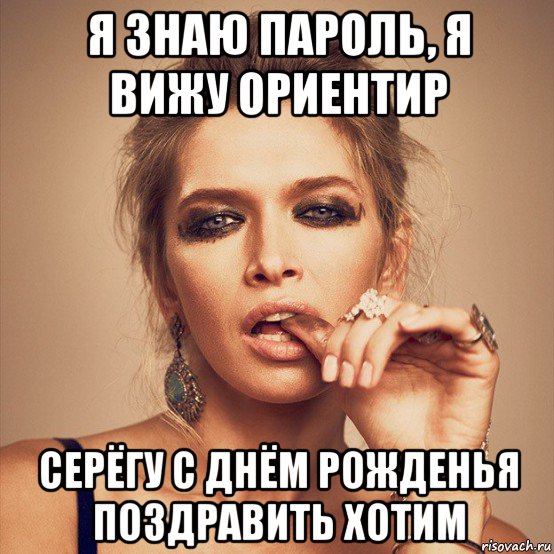 я знаю пароль, я вижу ориентир серёгу с днём рожденья поздравить хотим