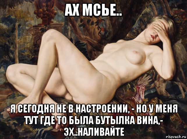 ах мсье.. я сегодня не в настроении, - но у меня тут где то была бутылка вина,- эх..наливайте, Мем Живопись голая барышня