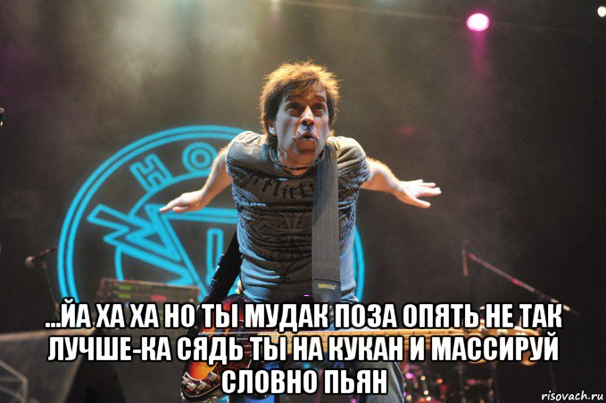  ...йа ха ха но ты мудак поза опять не так лучше-ка сядь ты на кукан и массируй словно пьян