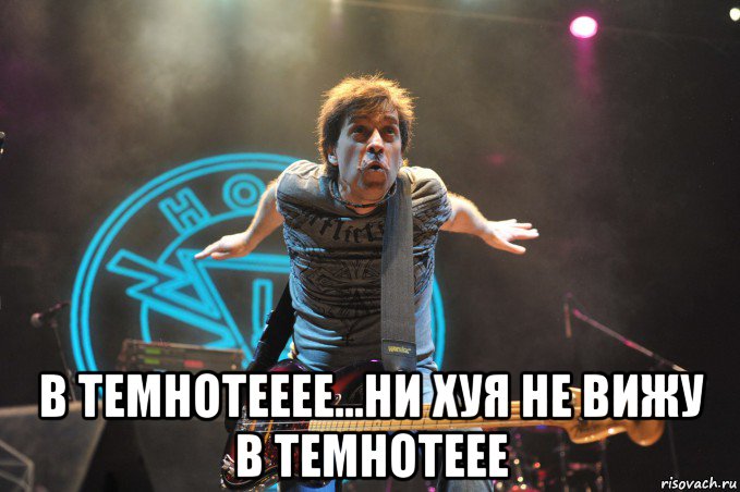  в темнотееее...ни хуя не вижу в темнотеее