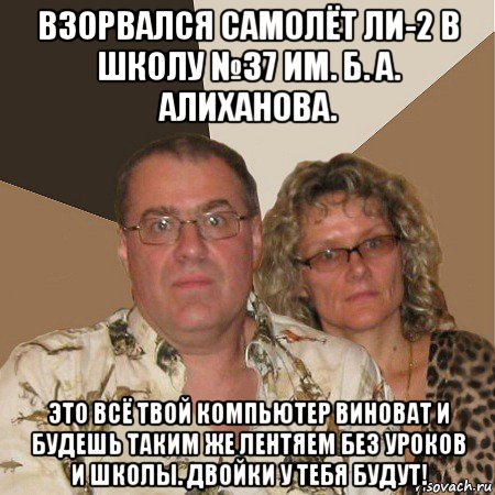 взорвался самолёт ли-2 в школу №37 им. б. а. алиханова. это всё твой компьютер виноват и будешь таким же лентяем без уроков и школы. двойки у тебя будут!, Мем  Злые родители