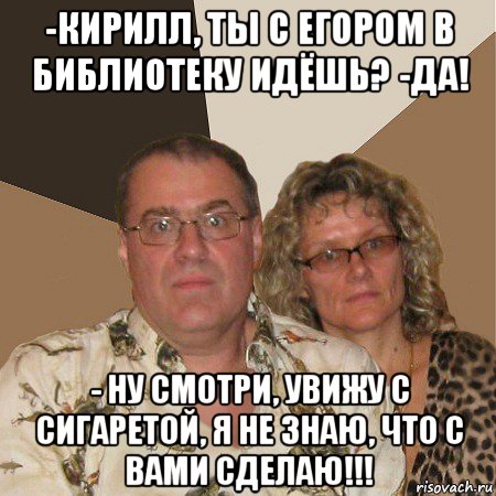 -кирилл, ты с егором в библиотеку идёшь? -да! - ну смотри, увижу с сигаретой, я не знаю, что с вами сделаю!!!, Мем  Злые родители