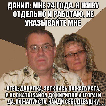 данил: мне 24 года. я живу отдельно и работаю, не указывайте мне отец: данилка, заткнись пожалуйста, и не скатывайся до кирилла и егора! и да, пожалуйста, найди себе девушку, Мем  Злые родители