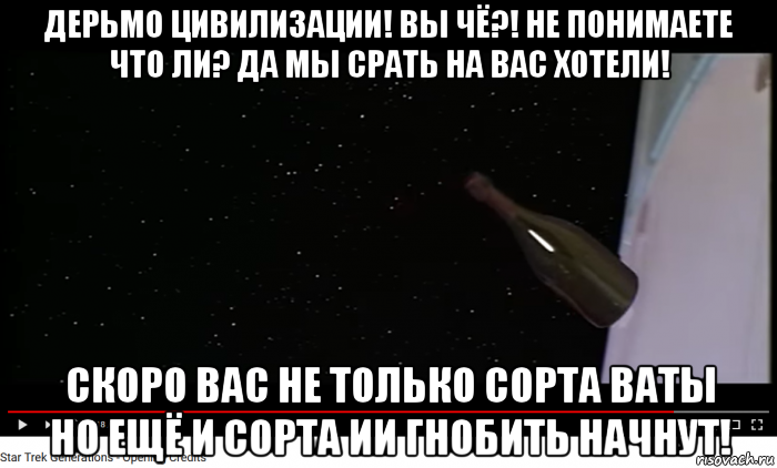 дерьмо цивилизации! вы чё?! не понимаете что ли? да мы срать на вас хотели! скоро вас не только сорта ваты но ещё и сорта ии гнобить начнут!