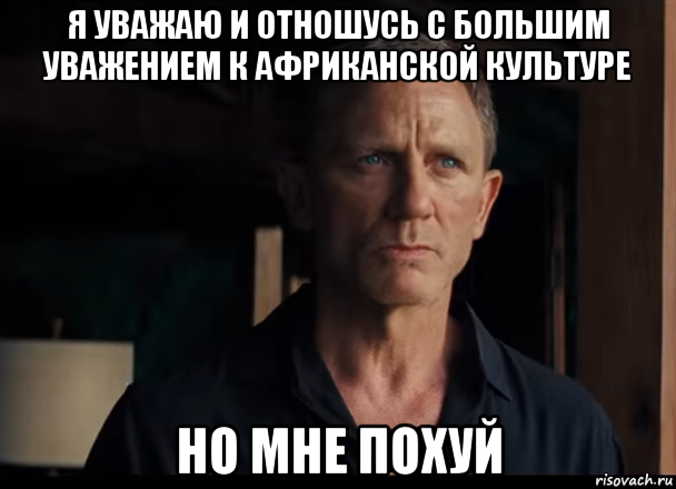 я уважаю и отношусь с большим уважением к африканской культуре но мне похуй, Мем 007
