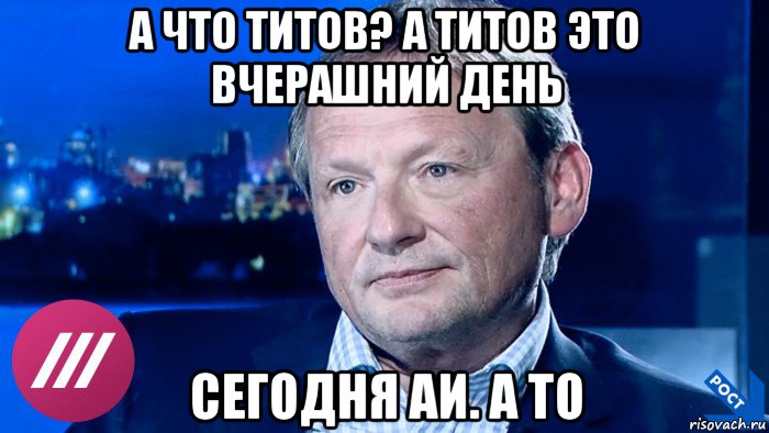 а что титов? а титов это вчерашний день сегодня аи. а то