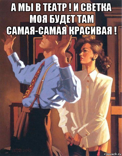 а мы в театр ! и светка моя будет там самая-самая красивая ! , Мем А МЫ В  ТЕАТР