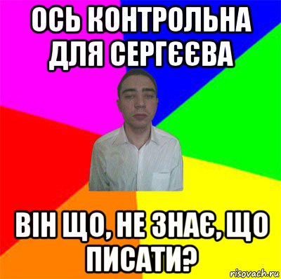 ось контрольна для сергєєва він що, не знає, що писати?