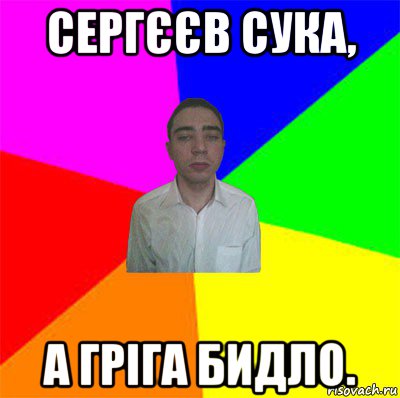 сергєєв сука, а гріга бидло.