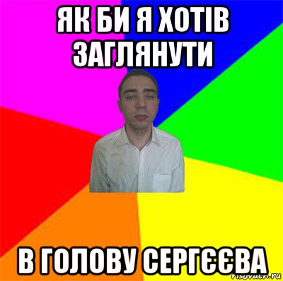 як би я хотів заглянути в голову сергєєва