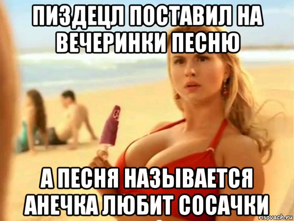 пиздецл поставил на вечеринки песню а песня называется анечка любит сосачки