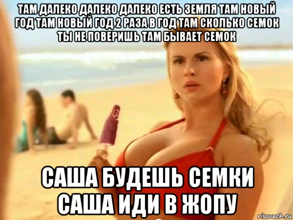 там далеко далеко далеко есть земля там новый год там новый год 2 раза в год там сколько семок ты не поверишь там бывает семок саша будешь семки саша иди в жопу
