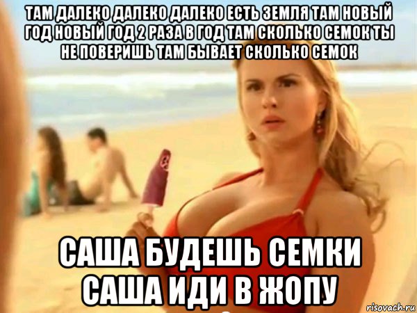 там далеко далеко далеко есть земля там новый год новый год 2 раза в год там сколько семок ты не поверишь там бывает сколько семок саша будешь семки саша иди в жопу