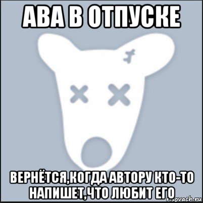 ава в отпуске вернётся,когда автору кто-то напишет,что любит его