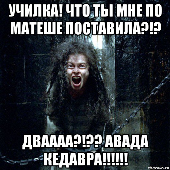 училка! что ты мне по матеше поставила?!? дваааа?!?? авада кедавра!!!!!!