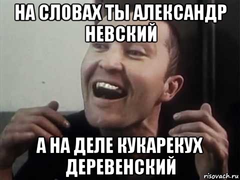 на словах ты александр невский а на деле кукарекух деревенский