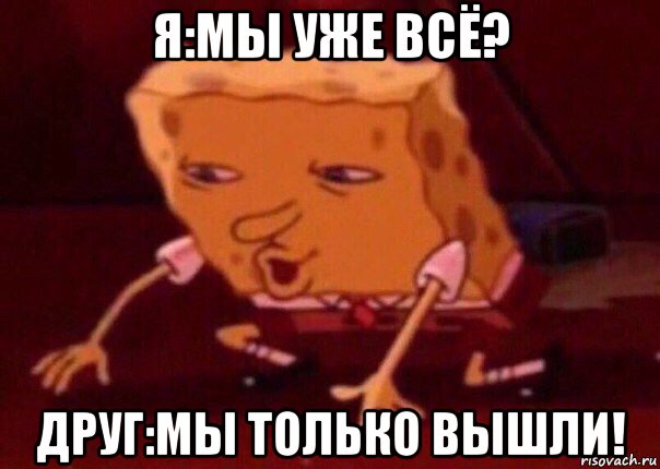 я:мы уже всё? друг:мы только вышли!, Мем    Bettingmemes